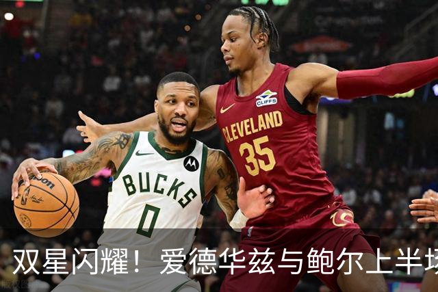 双星闪耀！爱德华兹与鲍尔上半场狂砍30分7助